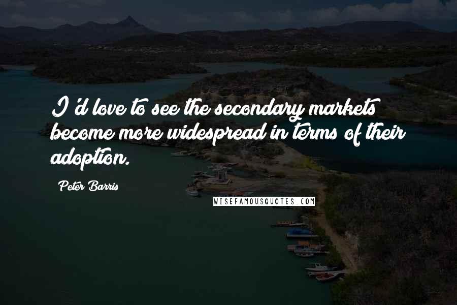 Peter Barris Quotes: I'd love to see the secondary markets become more widespread in terms of their adoption.