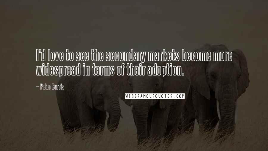 Peter Barris Quotes: I'd love to see the secondary markets become more widespread in terms of their adoption.