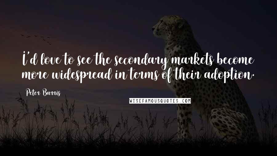 Peter Barris Quotes: I'd love to see the secondary markets become more widespread in terms of their adoption.