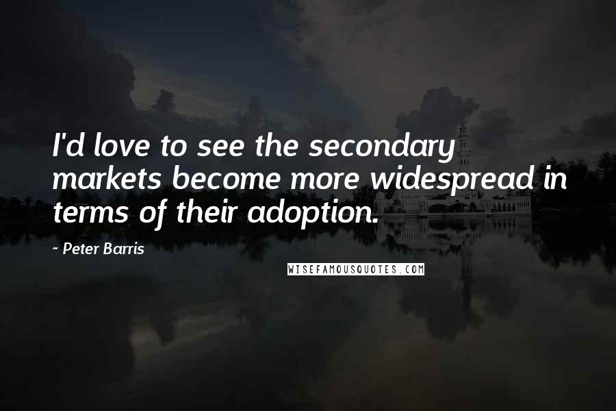 Peter Barris Quotes: I'd love to see the secondary markets become more widespread in terms of their adoption.