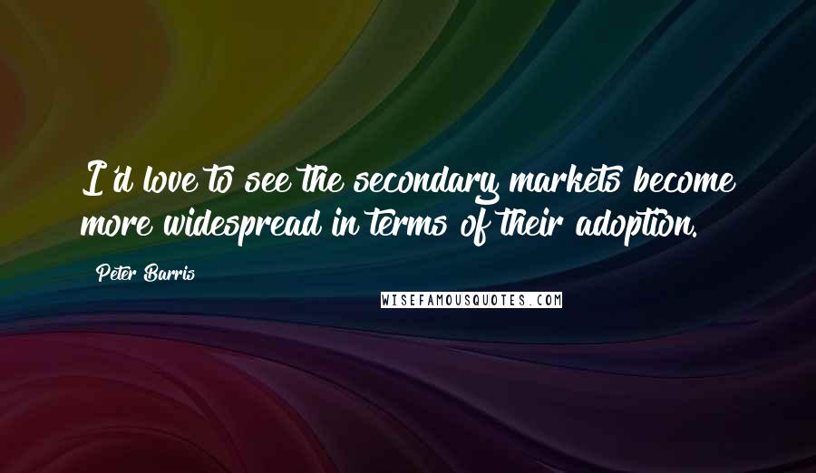 Peter Barris Quotes: I'd love to see the secondary markets become more widespread in terms of their adoption.
