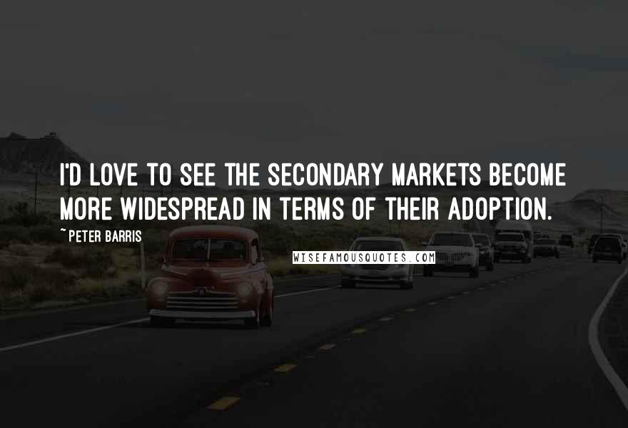 Peter Barris Quotes: I'd love to see the secondary markets become more widespread in terms of their adoption.