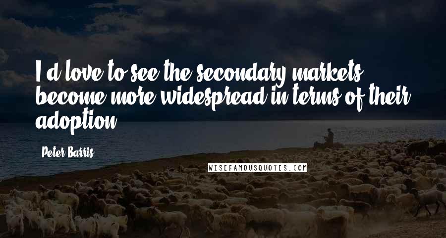Peter Barris Quotes: I'd love to see the secondary markets become more widespread in terms of their adoption.