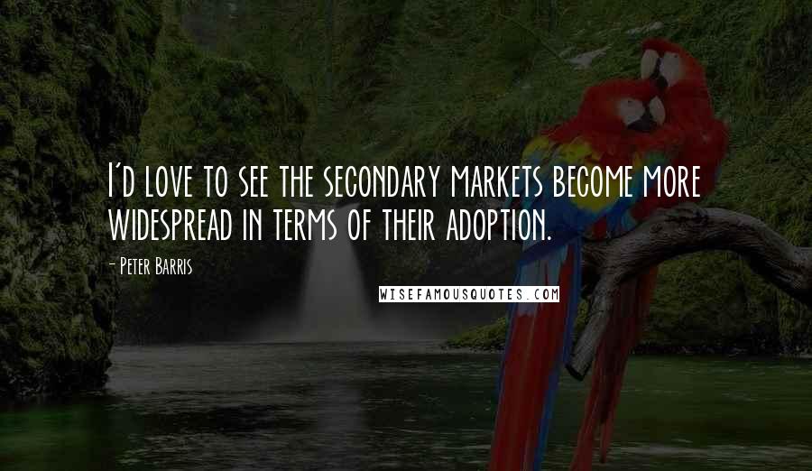 Peter Barris Quotes: I'd love to see the secondary markets become more widespread in terms of their adoption.