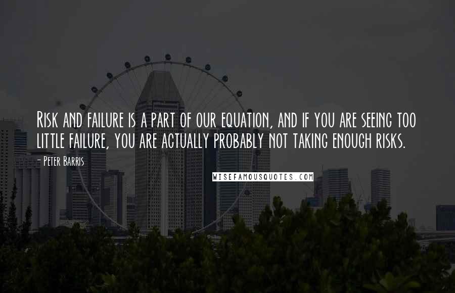 Peter Barris Quotes: Risk and failure is a part of our equation, and if you are seeing too little failure, you are actually probably not taking enough risks.