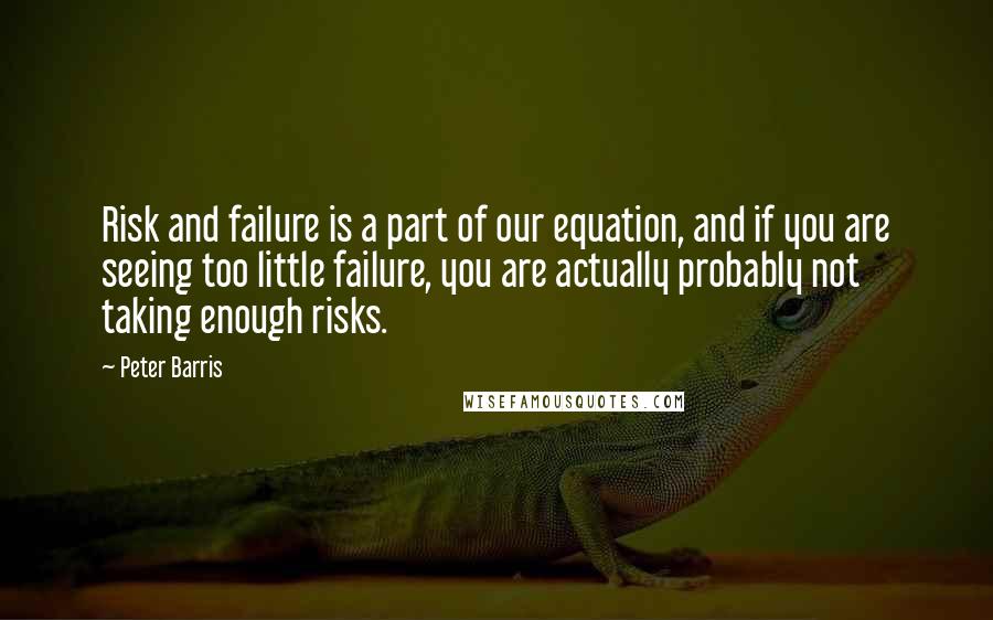 Peter Barris Quotes: Risk and failure is a part of our equation, and if you are seeing too little failure, you are actually probably not taking enough risks.