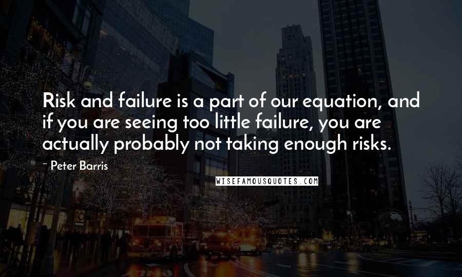 Peter Barris Quotes: Risk and failure is a part of our equation, and if you are seeing too little failure, you are actually probably not taking enough risks.