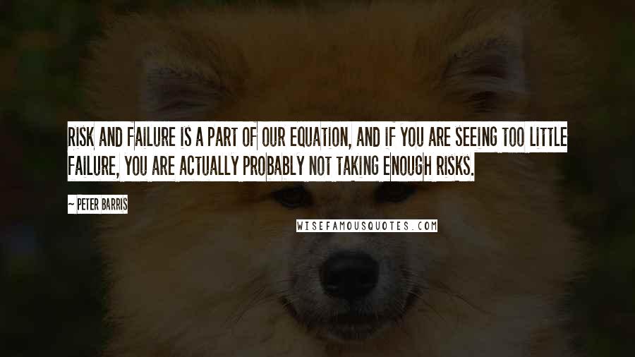 Peter Barris Quotes: Risk and failure is a part of our equation, and if you are seeing too little failure, you are actually probably not taking enough risks.