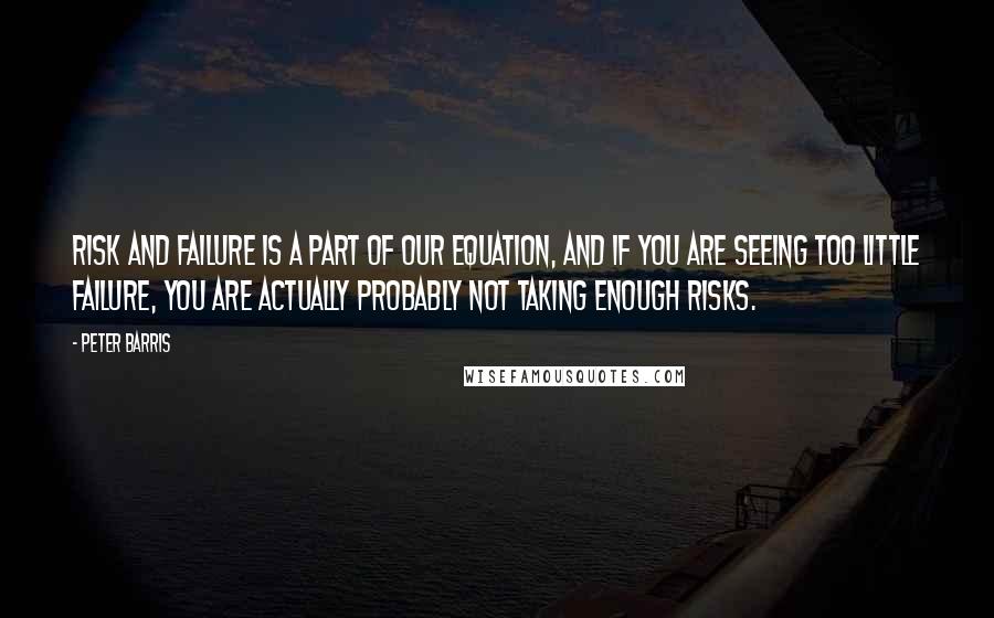 Peter Barris Quotes: Risk and failure is a part of our equation, and if you are seeing too little failure, you are actually probably not taking enough risks.