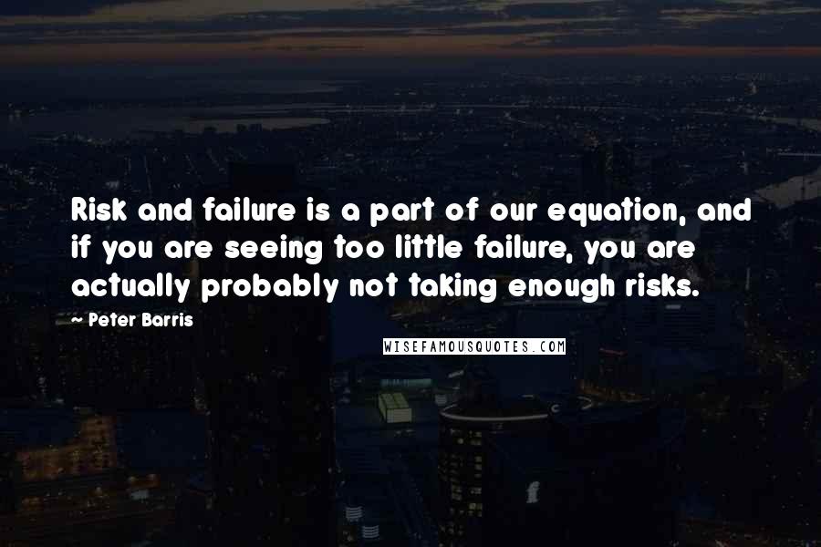 Peter Barris Quotes: Risk and failure is a part of our equation, and if you are seeing too little failure, you are actually probably not taking enough risks.