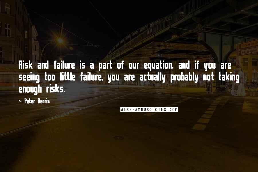 Peter Barris Quotes: Risk and failure is a part of our equation, and if you are seeing too little failure, you are actually probably not taking enough risks.