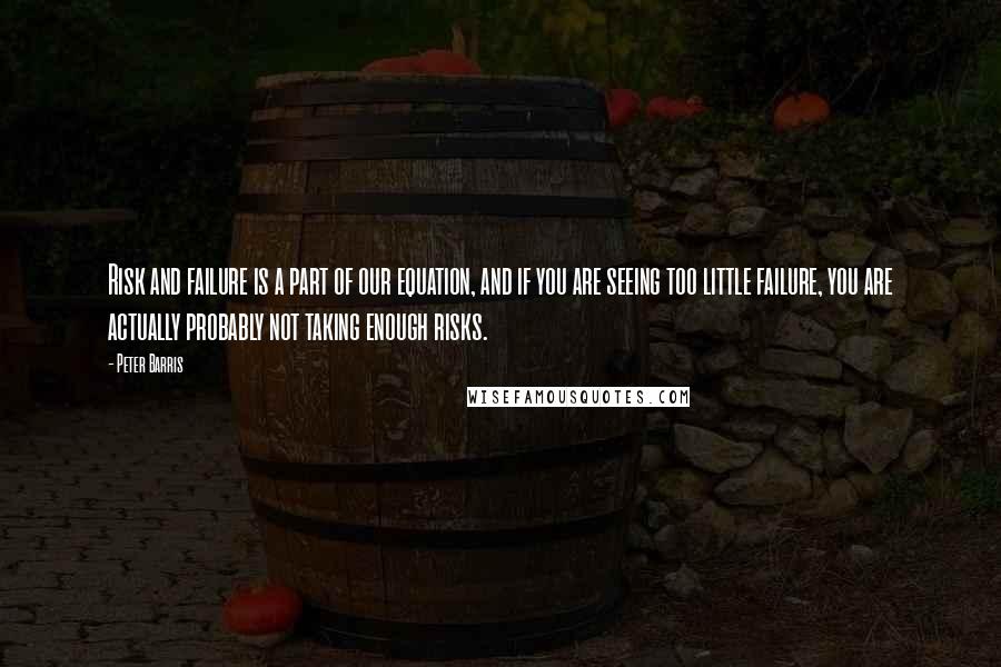 Peter Barris Quotes: Risk and failure is a part of our equation, and if you are seeing too little failure, you are actually probably not taking enough risks.