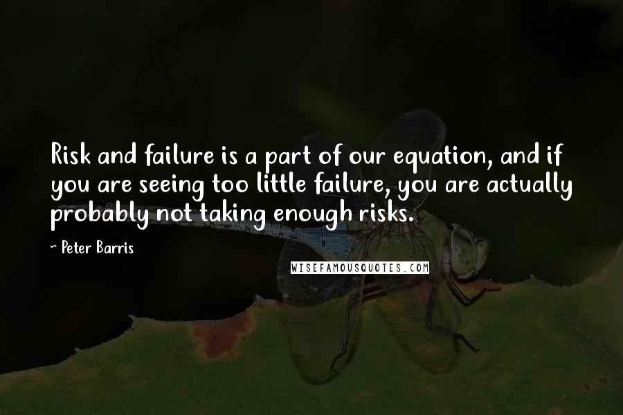 Peter Barris Quotes: Risk and failure is a part of our equation, and if you are seeing too little failure, you are actually probably not taking enough risks.