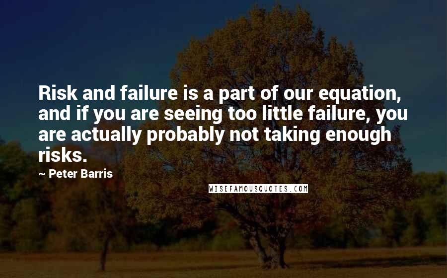 Peter Barris Quotes: Risk and failure is a part of our equation, and if you are seeing too little failure, you are actually probably not taking enough risks.