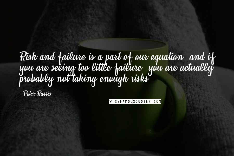 Peter Barris Quotes: Risk and failure is a part of our equation, and if you are seeing too little failure, you are actually probably not taking enough risks.