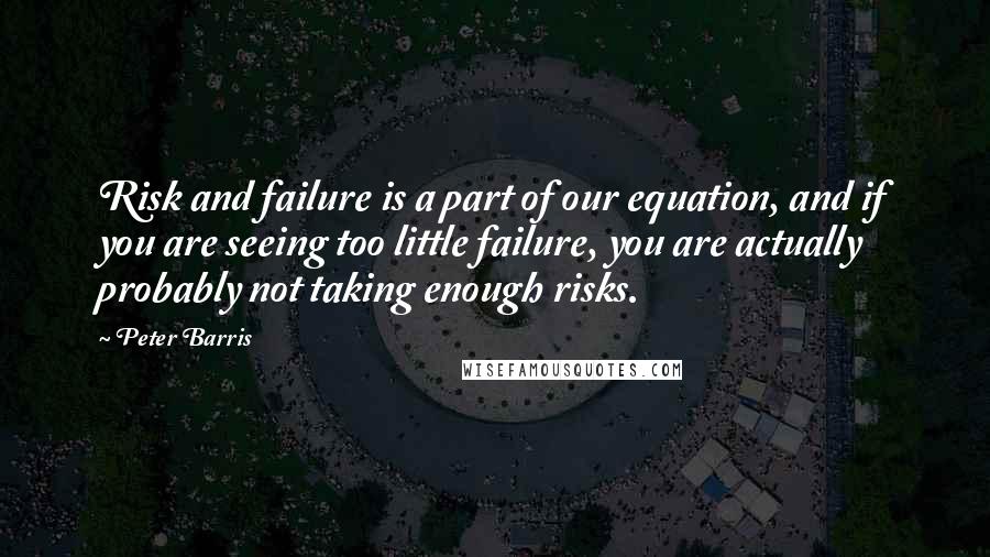 Peter Barris Quotes: Risk and failure is a part of our equation, and if you are seeing too little failure, you are actually probably not taking enough risks.