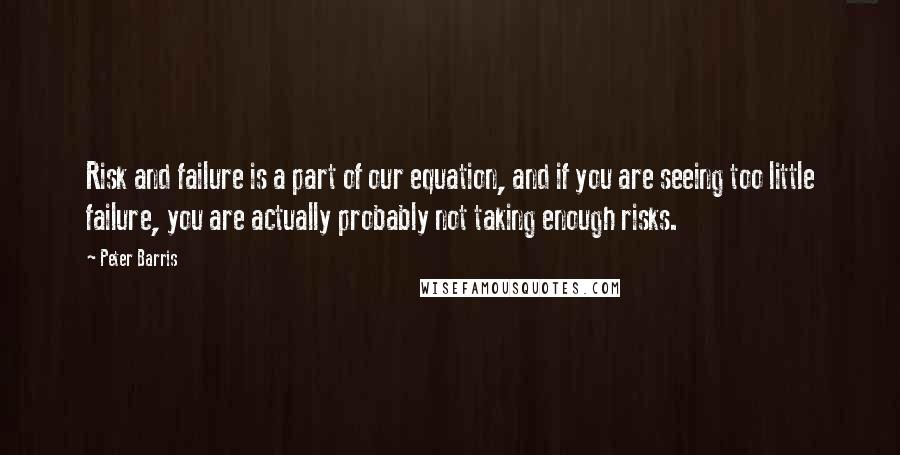 Peter Barris Quotes: Risk and failure is a part of our equation, and if you are seeing too little failure, you are actually probably not taking enough risks.