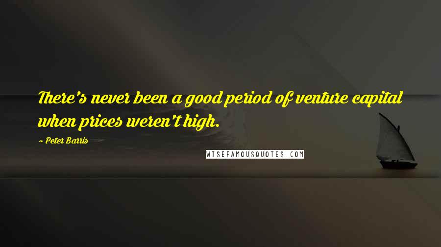 Peter Barris Quotes: There's never been a good period of venture capital when prices weren't high.