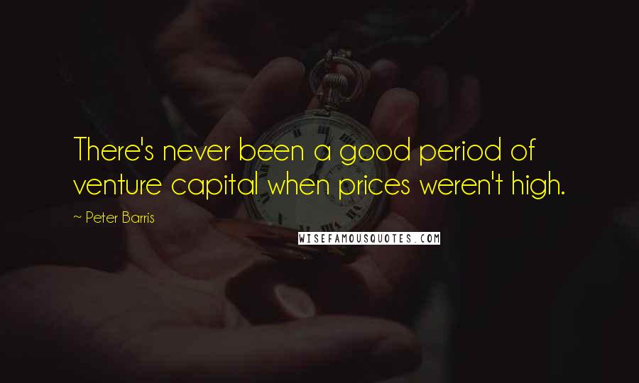 Peter Barris Quotes: There's never been a good period of venture capital when prices weren't high.