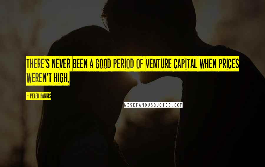 Peter Barris Quotes: There's never been a good period of venture capital when prices weren't high.