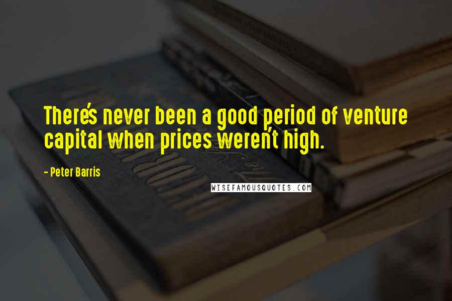 Peter Barris Quotes: There's never been a good period of venture capital when prices weren't high.