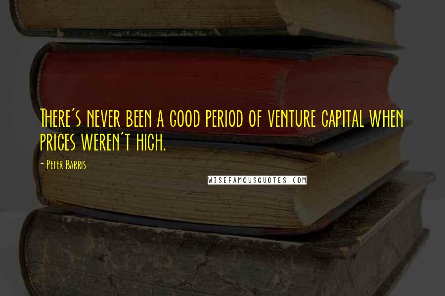 Peter Barris Quotes: There's never been a good period of venture capital when prices weren't high.