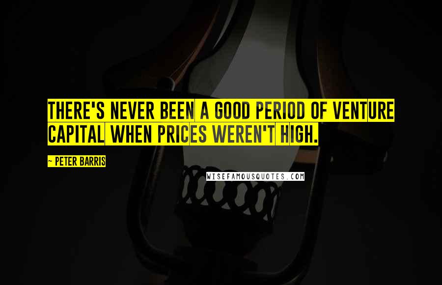 Peter Barris Quotes: There's never been a good period of venture capital when prices weren't high.