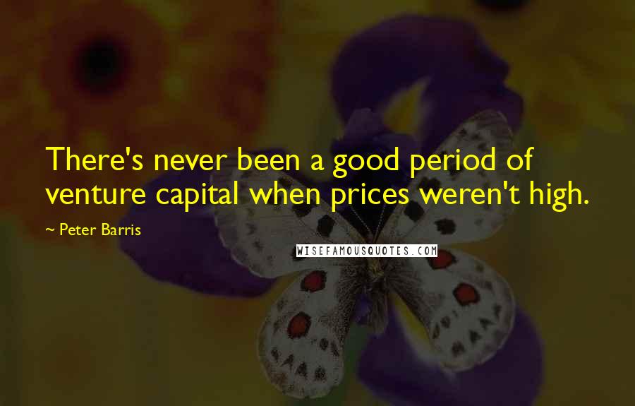 Peter Barris Quotes: There's never been a good period of venture capital when prices weren't high.
