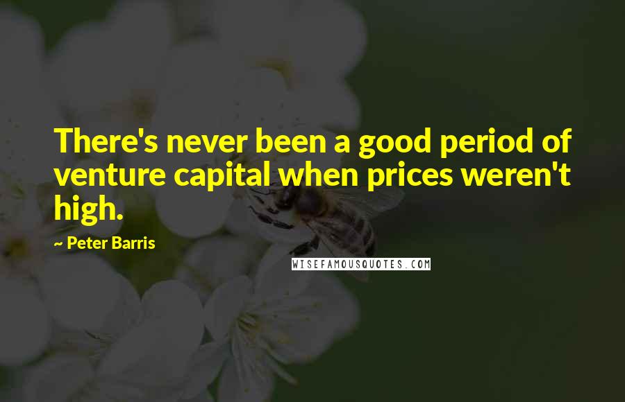 Peter Barris Quotes: There's never been a good period of venture capital when prices weren't high.
