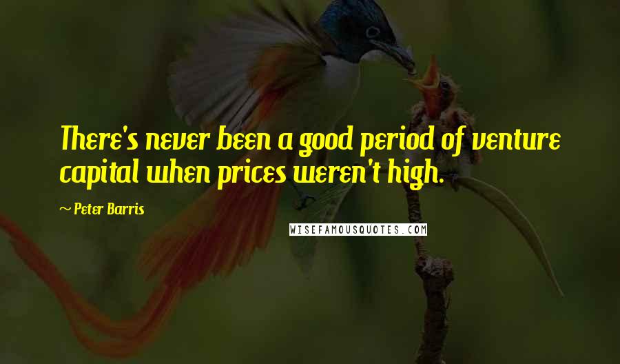 Peter Barris Quotes: There's never been a good period of venture capital when prices weren't high.
