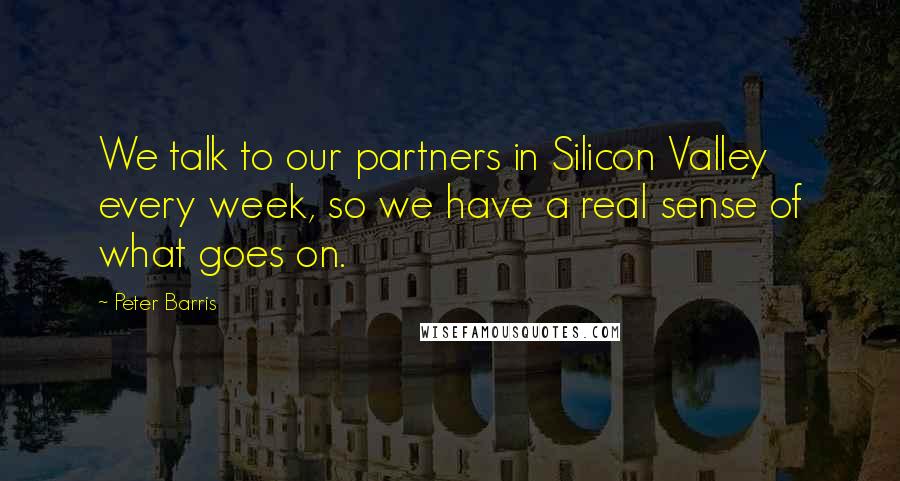 Peter Barris Quotes: We talk to our partners in Silicon Valley every week, so we have a real sense of what goes on.