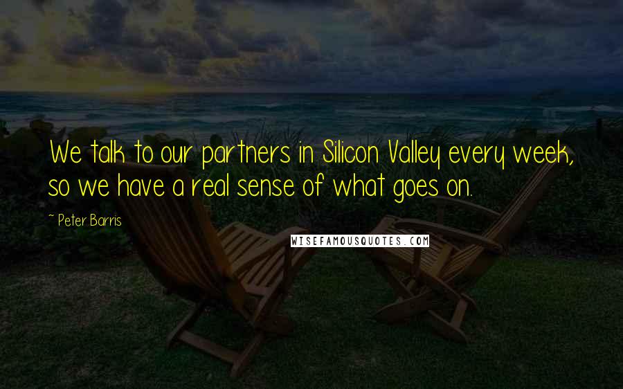 Peter Barris Quotes: We talk to our partners in Silicon Valley every week, so we have a real sense of what goes on.