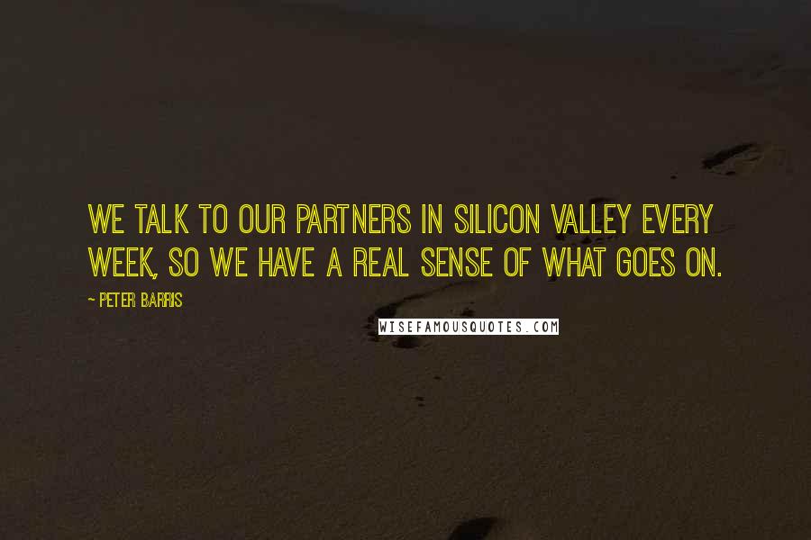 Peter Barris Quotes: We talk to our partners in Silicon Valley every week, so we have a real sense of what goes on.