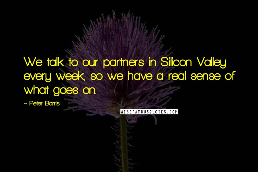 Peter Barris Quotes: We talk to our partners in Silicon Valley every week, so we have a real sense of what goes on.