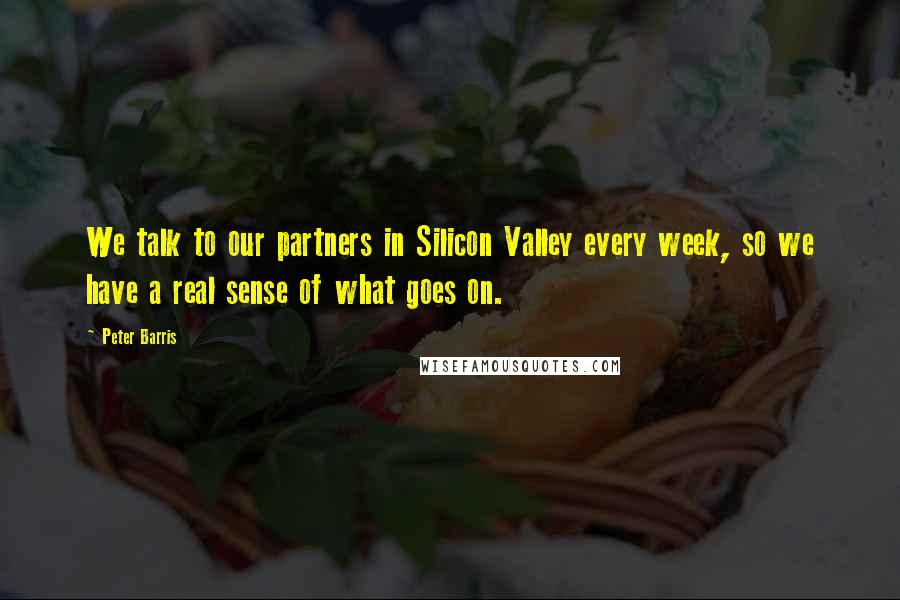 Peter Barris Quotes: We talk to our partners in Silicon Valley every week, so we have a real sense of what goes on.