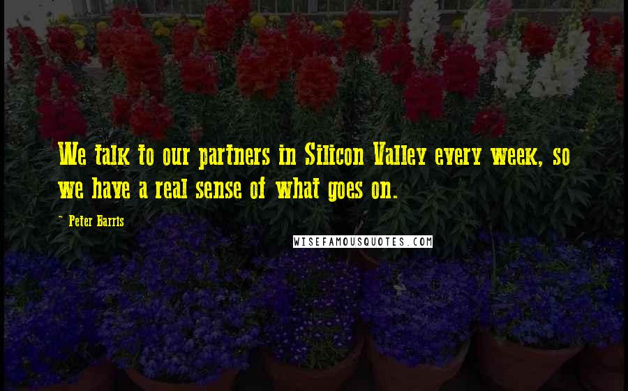 Peter Barris Quotes: We talk to our partners in Silicon Valley every week, so we have a real sense of what goes on.