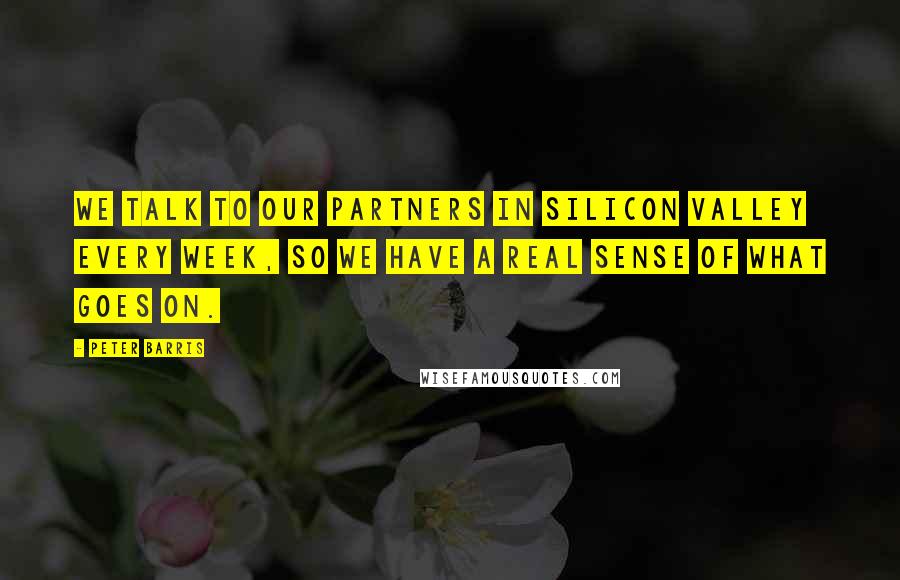 Peter Barris Quotes: We talk to our partners in Silicon Valley every week, so we have a real sense of what goes on.