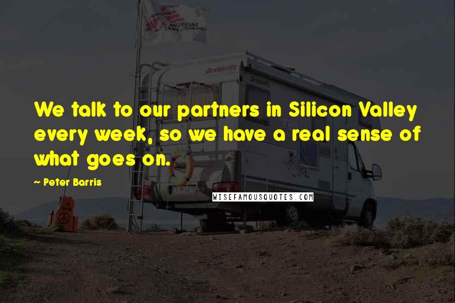 Peter Barris Quotes: We talk to our partners in Silicon Valley every week, so we have a real sense of what goes on.
