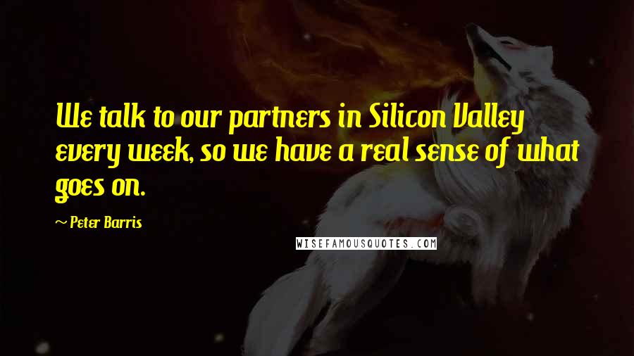 Peter Barris Quotes: We talk to our partners in Silicon Valley every week, so we have a real sense of what goes on.