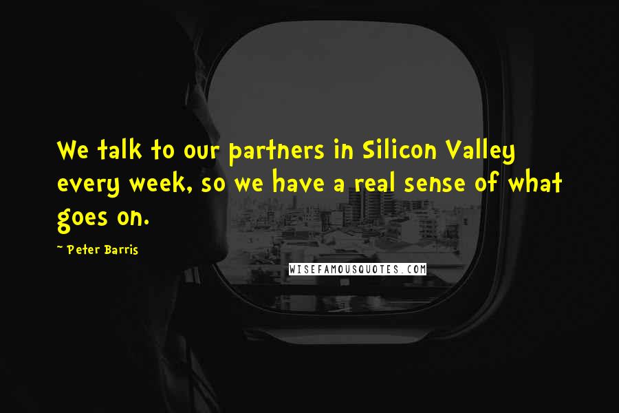 Peter Barris Quotes: We talk to our partners in Silicon Valley every week, so we have a real sense of what goes on.