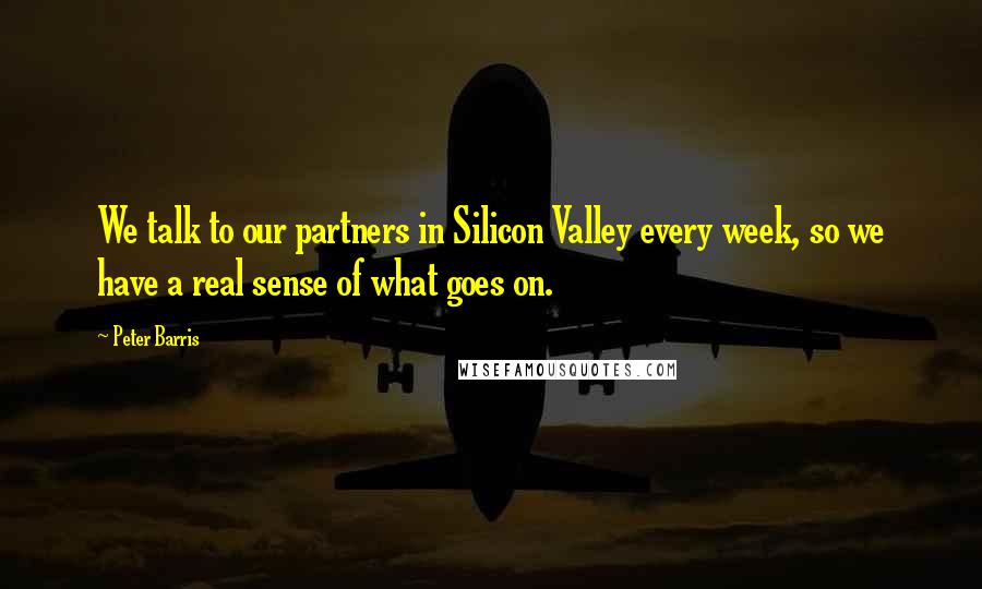 Peter Barris Quotes: We talk to our partners in Silicon Valley every week, so we have a real sense of what goes on.