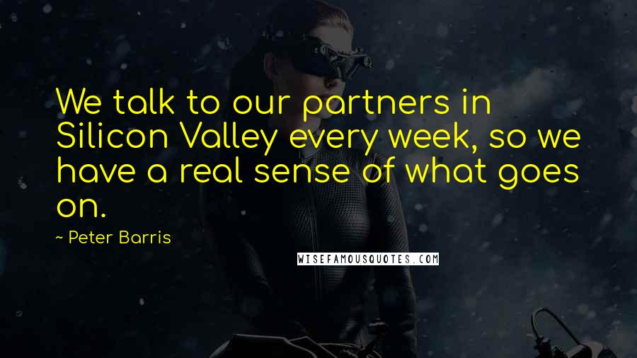 Peter Barris Quotes: We talk to our partners in Silicon Valley every week, so we have a real sense of what goes on.