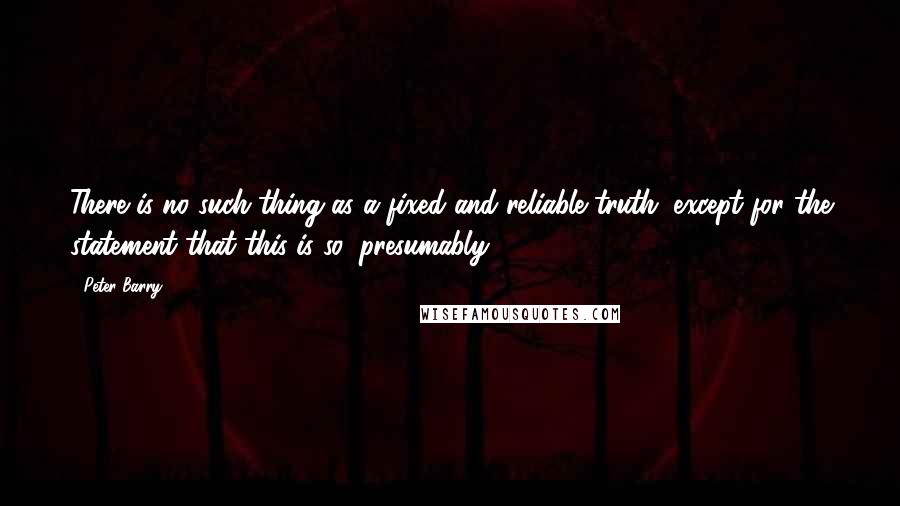 Peter Barry Quotes: There is no such thing as a fixed and reliable truth (except for the statement that this is so, presumably