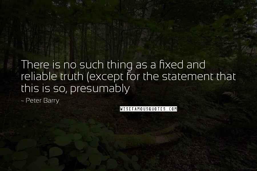 Peter Barry Quotes: There is no such thing as a fixed and reliable truth (except for the statement that this is so, presumably