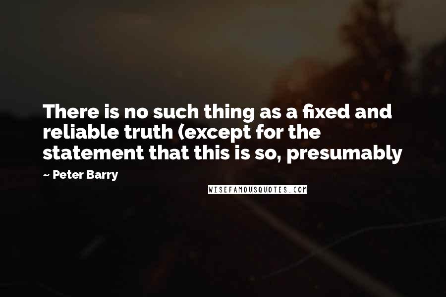 Peter Barry Quotes: There is no such thing as a fixed and reliable truth (except for the statement that this is so, presumably