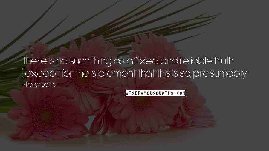 Peter Barry Quotes: There is no such thing as a fixed and reliable truth (except for the statement that this is so, presumably