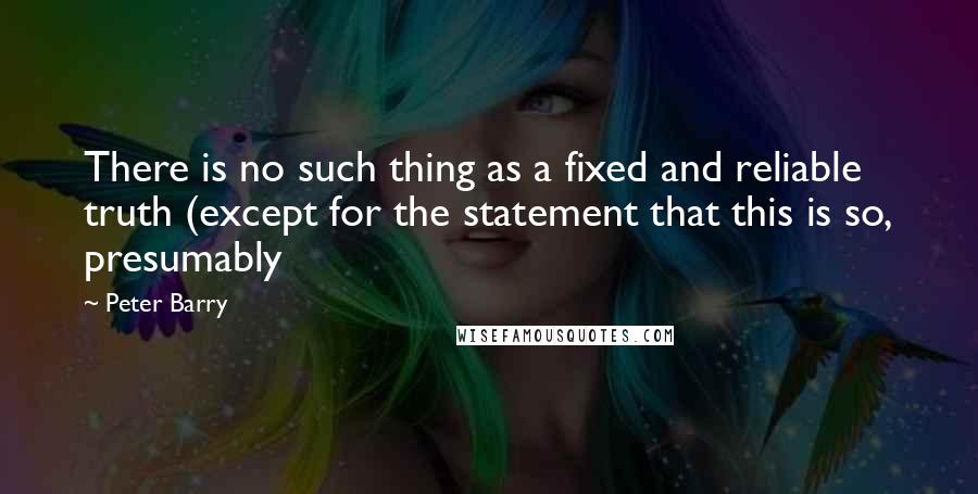 Peter Barry Quotes: There is no such thing as a fixed and reliable truth (except for the statement that this is so, presumably