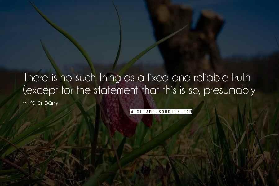 Peter Barry Quotes: There is no such thing as a fixed and reliable truth (except for the statement that this is so, presumably