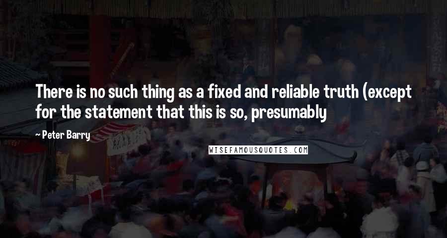 Peter Barry Quotes: There is no such thing as a fixed and reliable truth (except for the statement that this is so, presumably