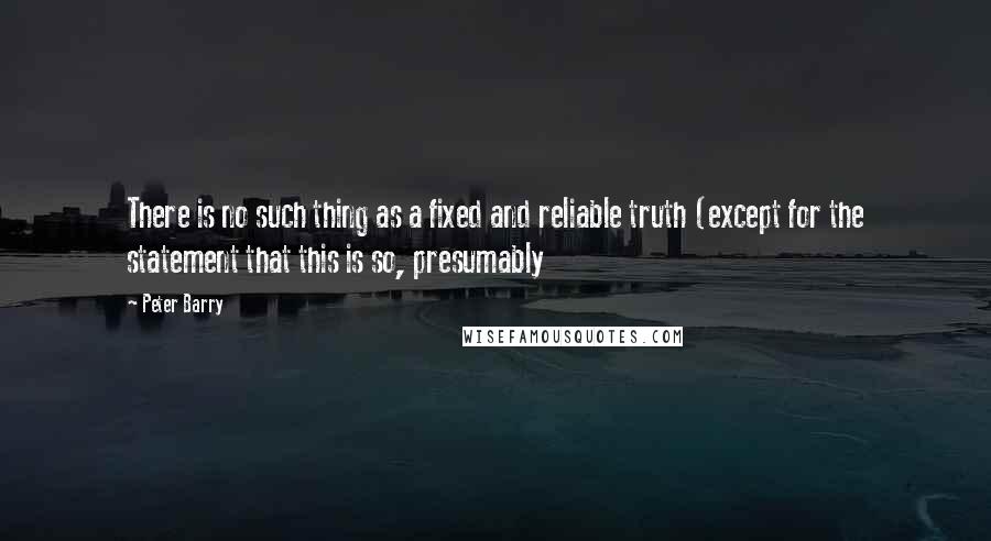 Peter Barry Quotes: There is no such thing as a fixed and reliable truth (except for the statement that this is so, presumably